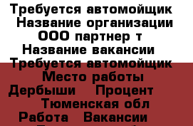 Требуется автомойщик  › Название организации ­ ООО партнер-т › Название вакансии ­ Требуется автомойщик  › Место работы ­ Дербыши  › Процент ­ 30 - Тюменская обл. Работа » Вакансии   . Тюменская обл.